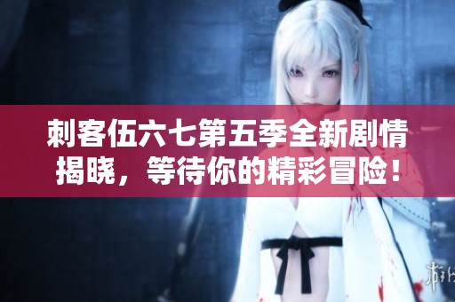 刺客伍六七第五季全新剧情揭晓，等待你的精彩冒险！