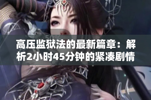 高压监狱法的最新篇章：解析2小时45分钟的紧凑剧情