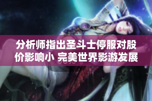 分析师指出圣斗士停服对股价影响小 完美世界影游发展潜力未被重视