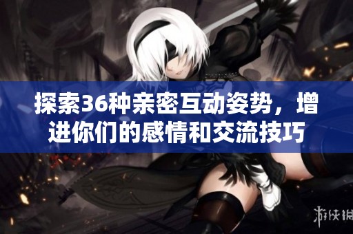 探索36种亲密互动姿势，增进你们的感情和交流技巧