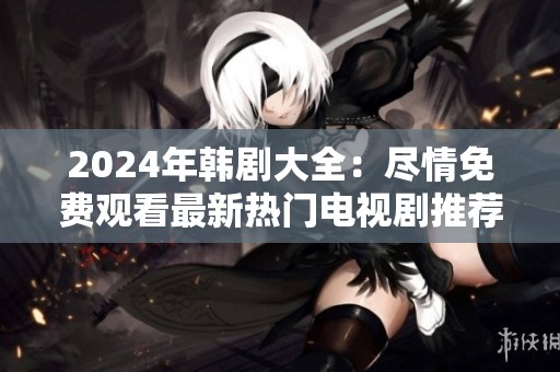 2024年韩剧大全：尽情免费观看最新热门电视剧推荐