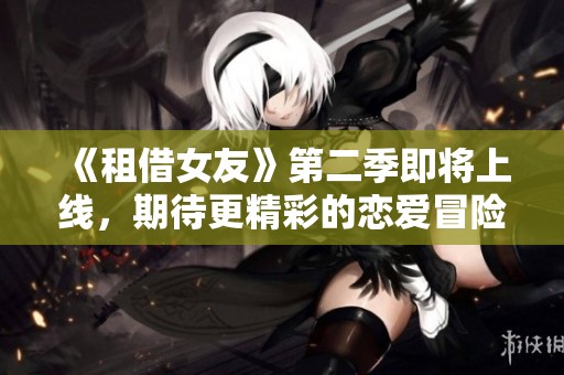 《租借女友》第二季即将上线，期待更精彩的恋爱冒险故事