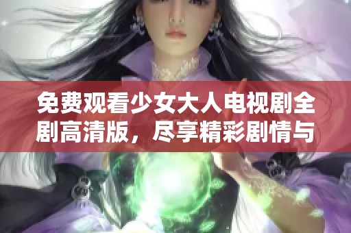 免费观看少女大人电视剧全剧高清版，尽享精彩剧情与角色魅力