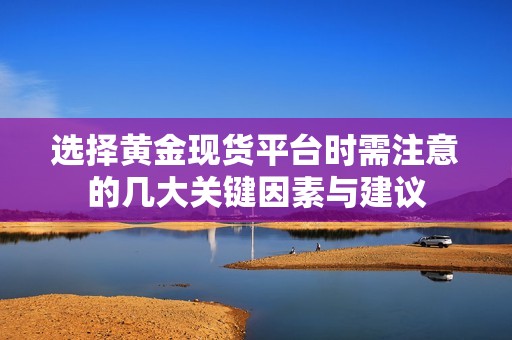 选择黄金现货平台时需注意的几大关键因素与建议