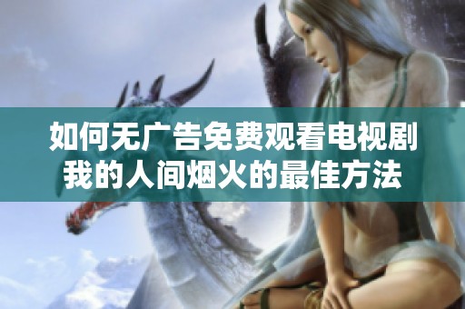 如何无广告免费观看电视剧我的人间烟火的最佳方法