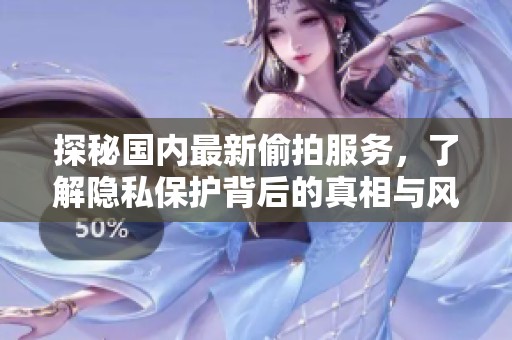 探秘国内最新偷拍服务，了解隐私保护背后的真相与风险