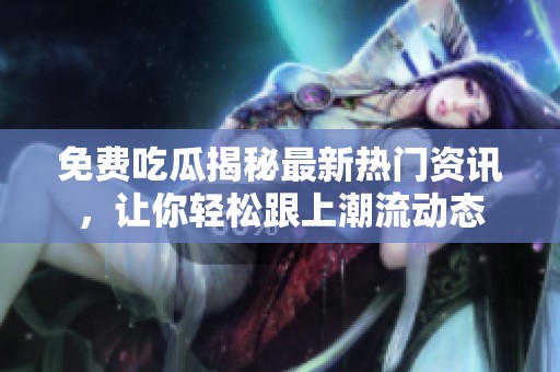 免费吃瓜揭秘最新热门资讯，让你轻松跟上潮流动态