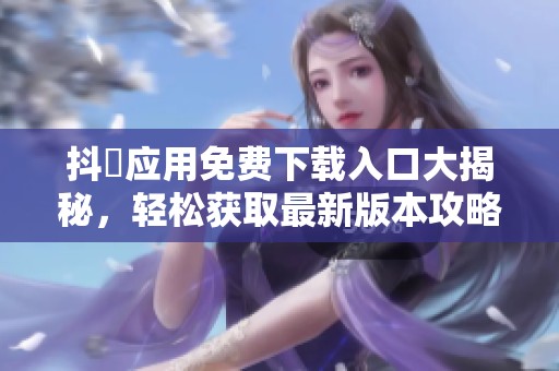抖抈应用免费下载入口大揭秘，轻松获取最新版本攻略