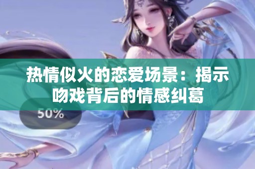 热情似火的恋爱场景：揭示吻戏背后的情感纠葛