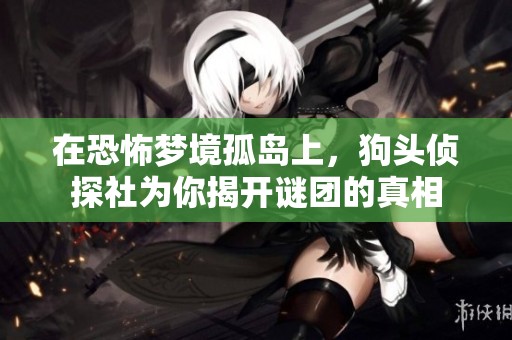 在恐怖梦境孤岛上，狗头侦探社为你揭开谜团的真相
