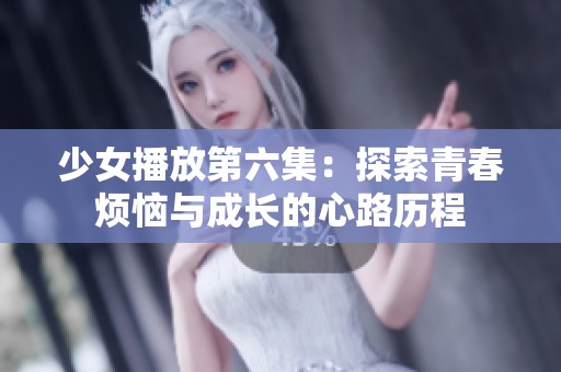 少女播放第六集：探索青春烦恼与成长的心路历程