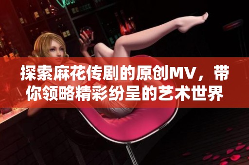 探索麻花传剧的原创MV，带你领略精彩纷呈的艺术世界