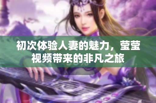 初次体验人妻的魅力，莹莹视频带来的非凡之旅