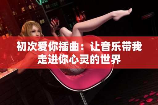 初次爱你插曲：让音乐带我走进你心灵的世界