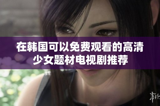 在韩国可以免费观看的高清少女题材电视剧推荐