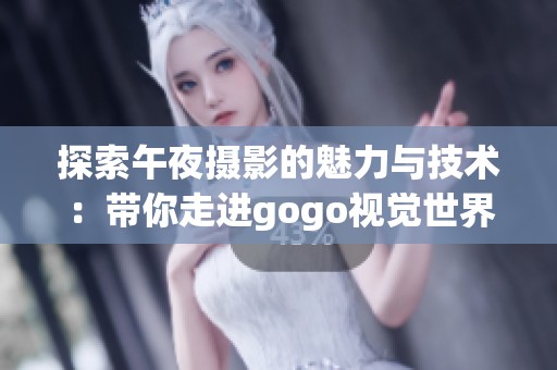 探索午夜摄影的魅力与技术：带你走进gogo视觉世界