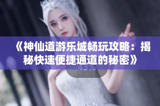 《神仙道游乐城畅玩攻略：揭秘快速便捷通道的秘密》