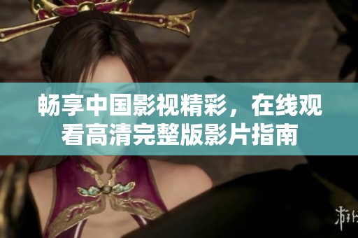 畅享中国影视精彩，在线观看高清完整版影片指南