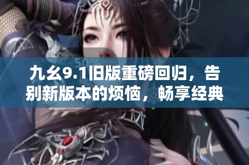 九幺9.1旧版重磅回归，告别新版本的烦恼，畅享经典体验！