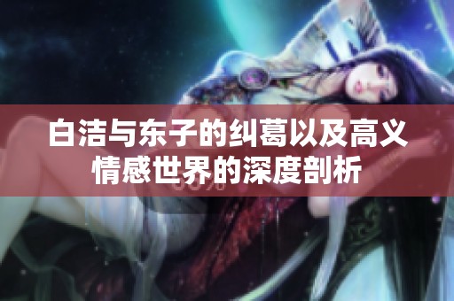 白洁与东子的纠葛以及高义情感世界的深度剖析