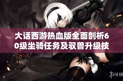 大话西游热血版全面剖析60级坐骑任务及驭兽升级技巧