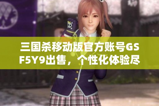 三国杀移动版官方账号GSF5Y9出售，个性化体验尽在其中