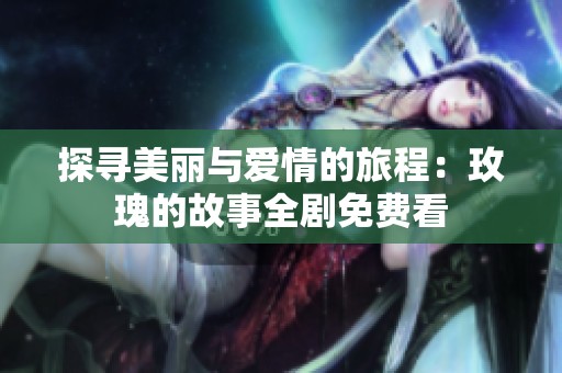 探寻美丽与爱情的旅程：玫瑰的故事全剧免费看