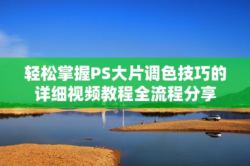 轻松掌握PS大片调色技巧的详细视频教程全流程分享