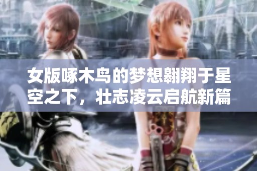 女版啄木鸟的梦想翱翔于星空之下，壮志凌云启航新篇章