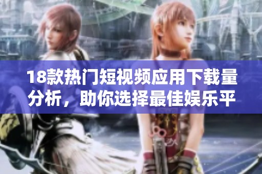 18款热门短视频应用下载量分析，助你选择最佳娱乐平台