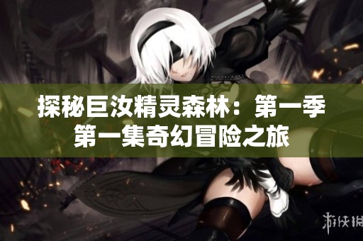 探秘巨汝精灵森林：第一季第一集奇幻冒险之旅