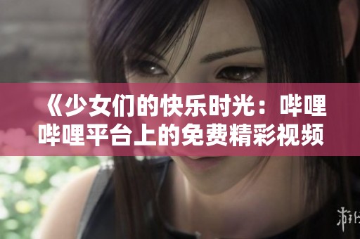 《少女们的快乐时光：哔哩哔哩平台上的免费精彩视频》