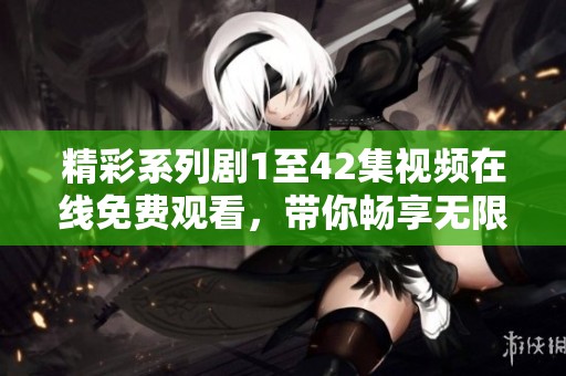 精彩系列剧1至42集视频在线免费观看，带你畅享无限精彩