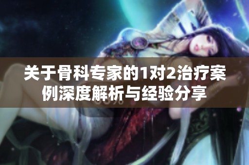 关于骨科专家的1对2治疗案例深度解析与经验分享