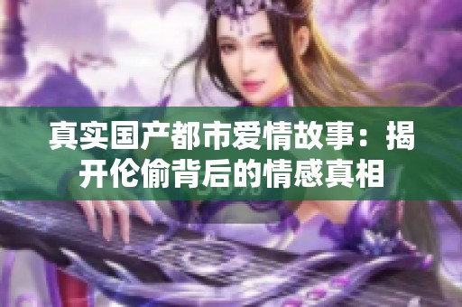 真实国产都市爱情故事：揭开伦偷背后的情感真相