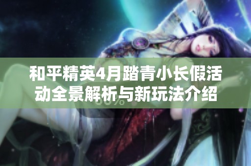 和平精英4月踏青小长假活动全景解析与新玩法介绍