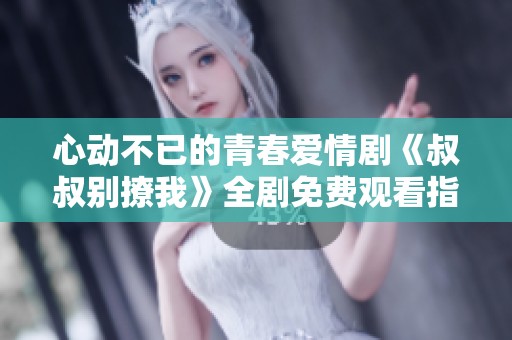 心动不已的青春爱情剧《叔叔别撩我》全剧免费观看指南