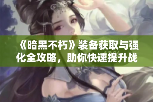 《暗黑不朽》装备获取与强化全攻略，助你快速提升战力