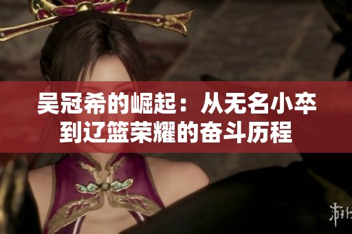吴冠希的崛起：从无名小卒到辽篮荣耀的奋斗历程