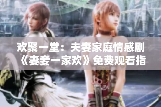 欢聚一堂：夫妻家庭情感剧《妻妾一家欢》免费观看指南