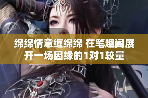 绵绵情意缠绵绵 在笔趣阁展开一场因缘的1对1较量