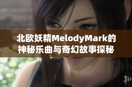 北欧妖精MelodyMark的神秘乐曲与奇幻故事探秘