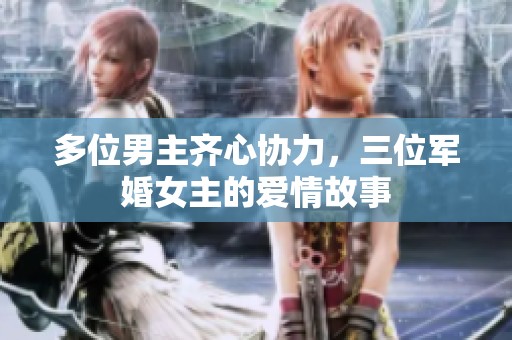 多位男主齐心协力，三位军婚女主的爱情故事