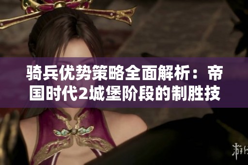 骑兵优势策略全面解析：帝国时代2城堡阶段的制胜技巧