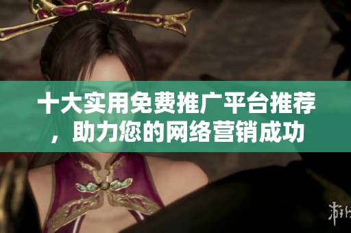 十大实用免费推广平台推荐，助力您的网络营销成功
