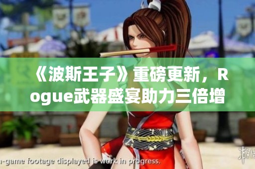 《波斯王子》重磅更新，Rogue武器盛宴助力三倍增幅，点燃冒险旅程！