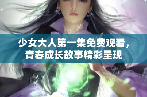 少女大人第一集免费观看，青春成长故事精彩呈现