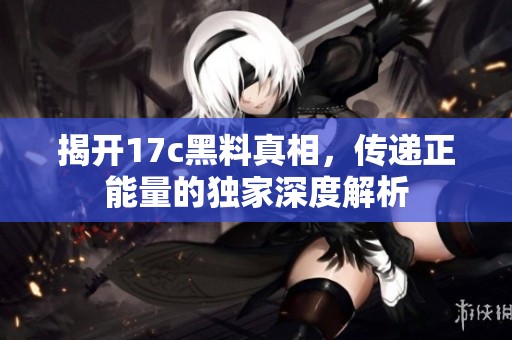 揭开17c黑料真相，传递正能量的独家深度解析