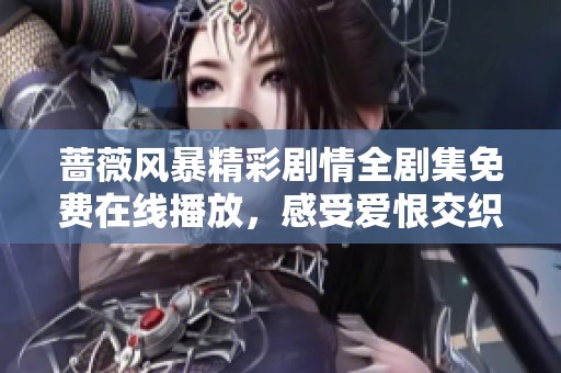 蔷薇风暴精彩剧情全剧集免费在线播放，感受爱恨交织的戏剧魅力