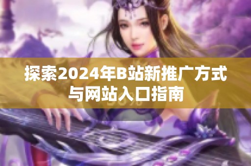 探索2024年B站新推广方式与网站入口指南